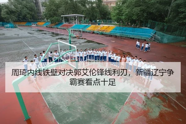 周琦内线铁壁对决郭艾伦锋线利刃，新疆辽宁争霸赛看点十足