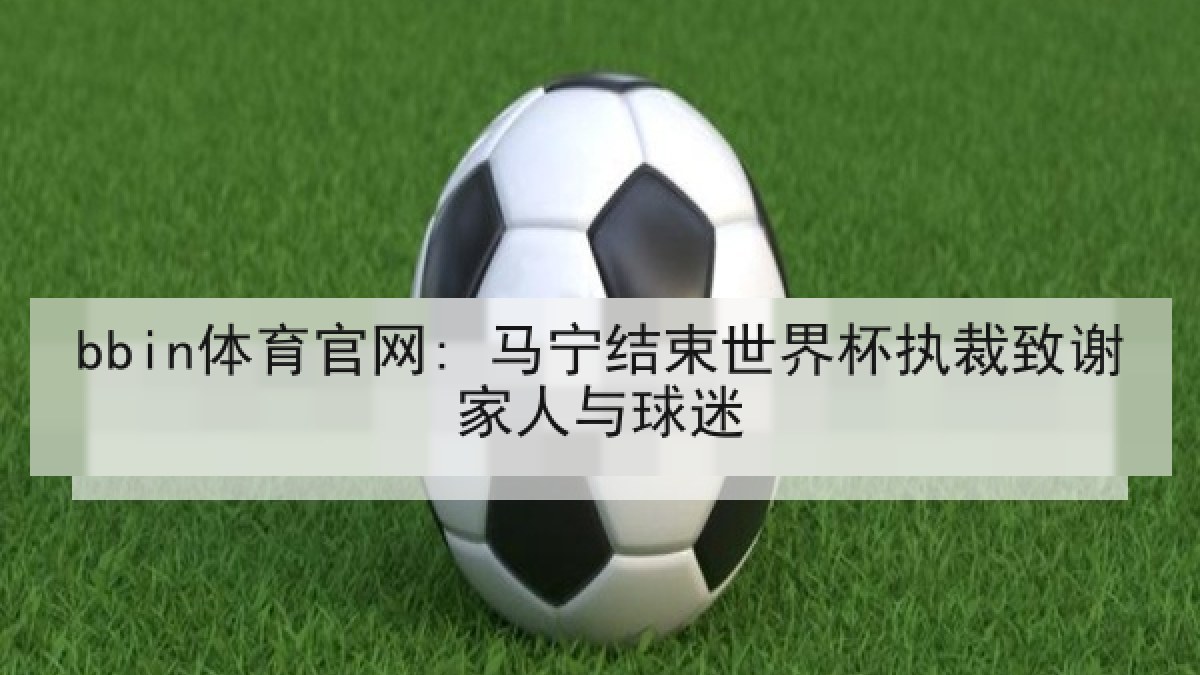 bbin体育官网: 马宁结束世界杯执裁致谢家人与球迷