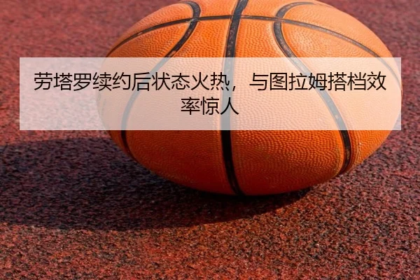 劳塔罗续约后状态火热，与图拉姆搭档效率惊人