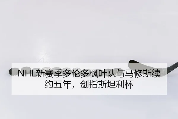 NHL新赛季多伦多枫叶队与马修斯续约五年，剑指斯坦利杯