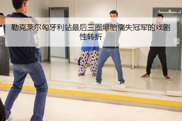 勒克莱尔匈牙利站最后三圈爆胎痛失冠军的戏剧性转折
