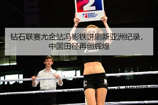 钻石联赛尤金站冯彬铁饼刷新亚洲纪录，中国田径再创辉煌