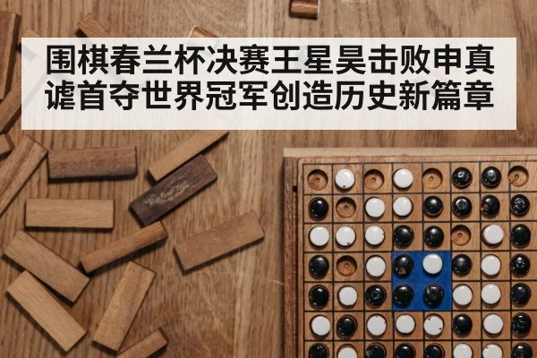 围棋春兰杯决赛王星昊击败申真谑首夺世界冠军创造历史新篇章