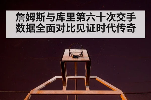 詹姆斯与库里第六十次交手数据全面对比见证时代传奇