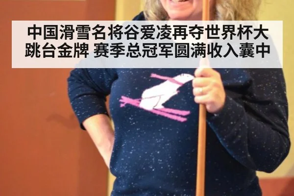 中国滑雪名将谷爱凌再夺世界杯大跳台金牌 赛季总冠军圆满收入囊中