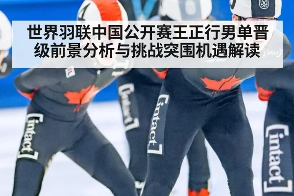世界羽联中国公开赛王正行男单晋级前景分析与挑战突围机遇解读